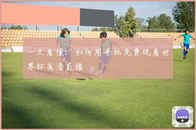 一文看懂:如何用手机免费观看世界杯高清直播