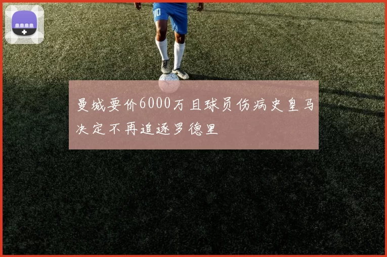 曼城要价6000万且球员伤病史皇马决定不再追逐罗德里