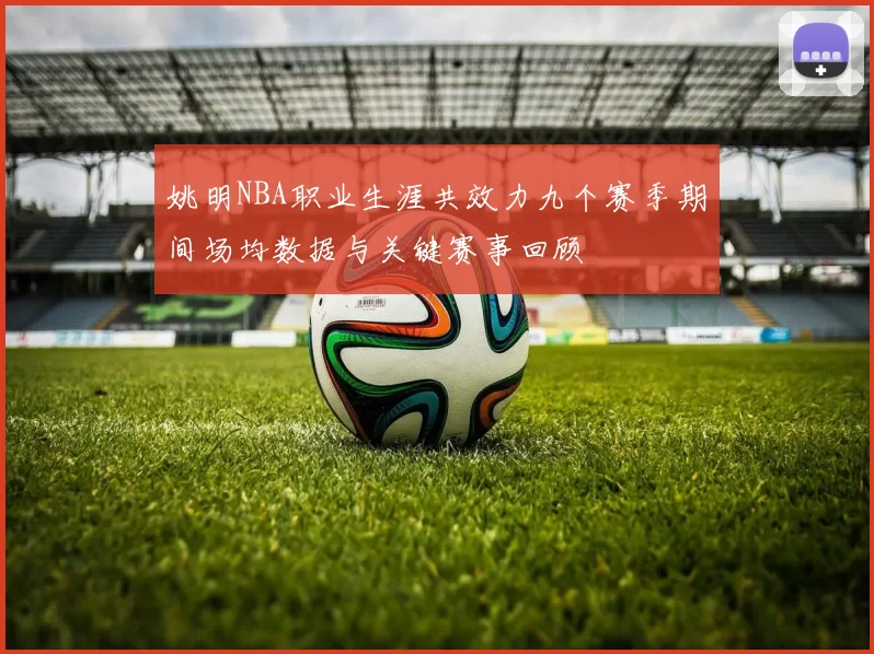 姚明NBA职业生涯共效力九个赛季期间场均数据与关键赛事回顾