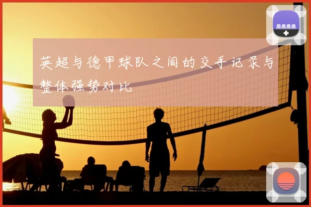 英超与德甲球队之间的交手记录与整体强势对比