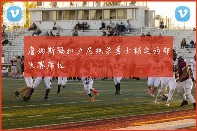 詹姆斯隔扣卢尼绝杀勇士锁定西部决赛席位