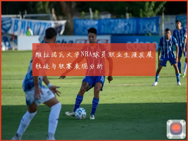 维拉诺瓦大学NBA球员职业生涯发展轨迹与联赛表现分析