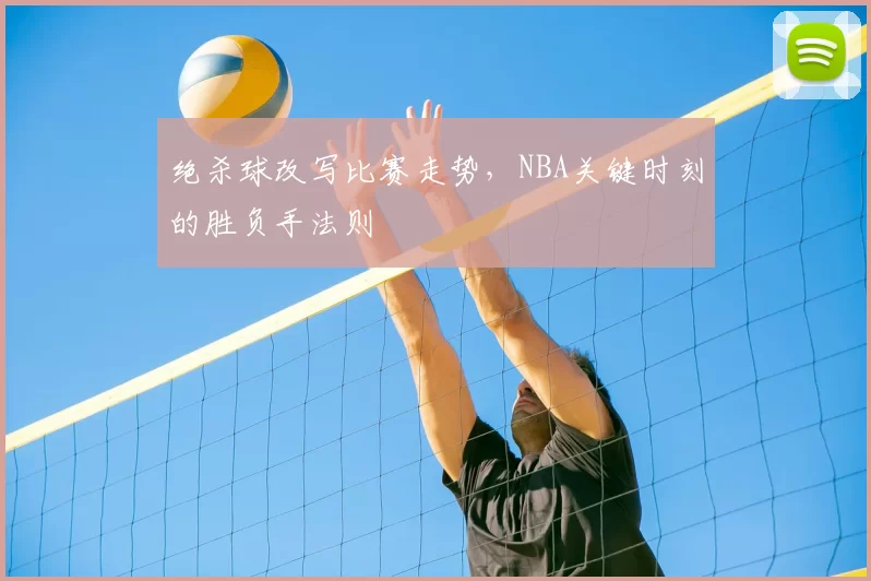 绝杀球改写比赛走势，NBA关键时刻的胜负手法则