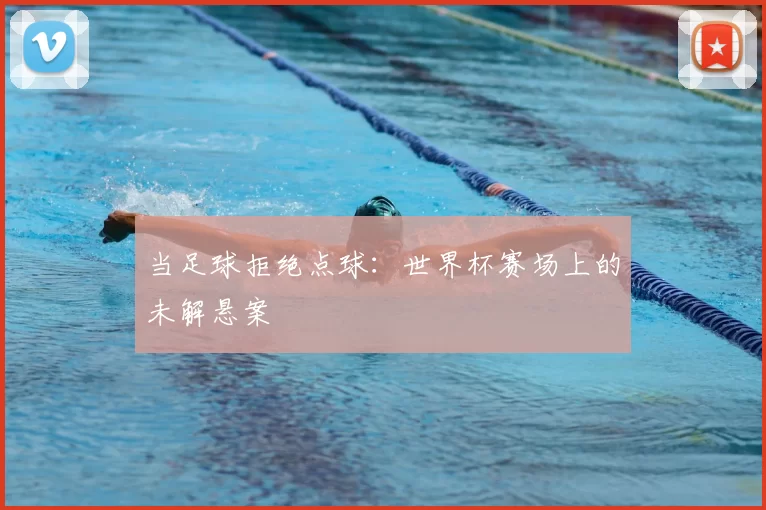当足球拒绝点球:世界杯赛场上的未解悬案