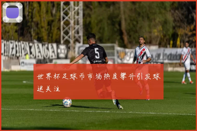 世界杯足球币市场热度攀升引发球迷关注