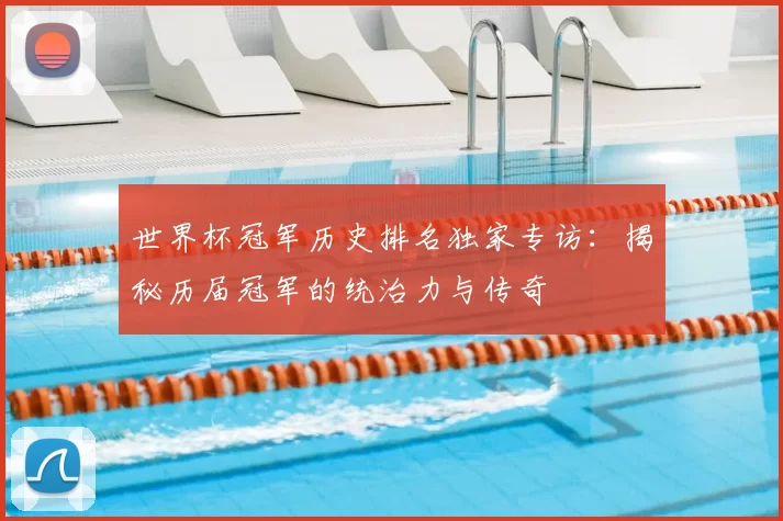 世界杯冠军历史排名独家专访:揭秘历届冠军的统治力与传奇
