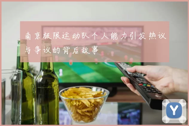南京极限运动队个人能力引发热议与争议的背后故事