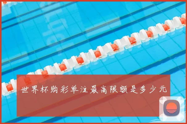 世界杯购彩单注最高限额是多少元