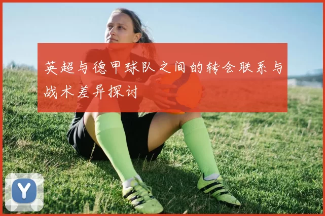 英超与德甲球队之间的转会联系与战术差异探讨