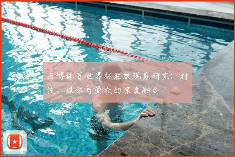 万博体育世界杯狂欢现象研究:科技、媒体与受众的深度融合