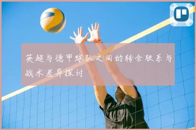 英超与德甲球队之间的转会联系与战术差异探讨