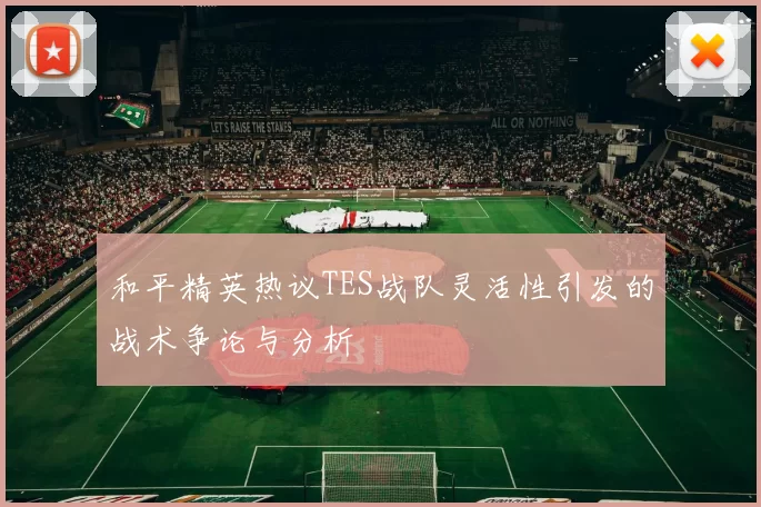 和平精英热议TES战队灵活性引发的战术争论与分析