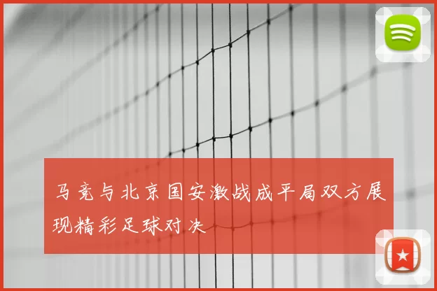 马竞与北京国安激战成平局双方展现精彩足球对决