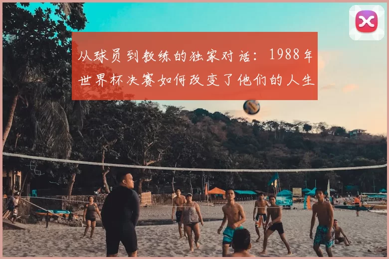 从球员到教练的独家对话:1988年世界杯决赛如何改变了他们的人生