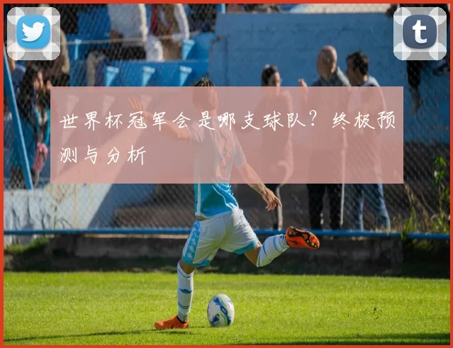 世界杯冠军会是哪支球队?终极预测与分析