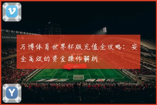 万博体育世界杯版充值全攻略:安全高效的资金操作解析