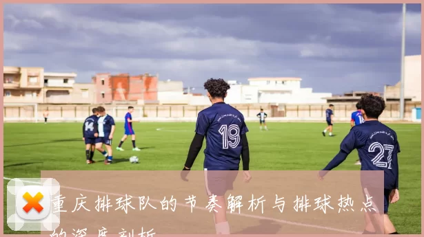 重庆排球队的节奏解析与排球热点的深度剖析