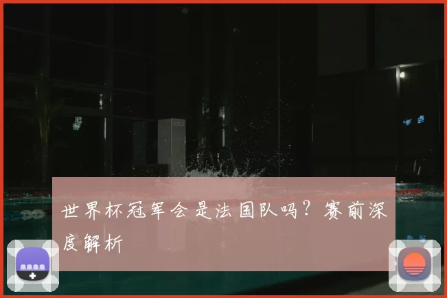 世界杯冠军会是法国队吗?赛前深度解析