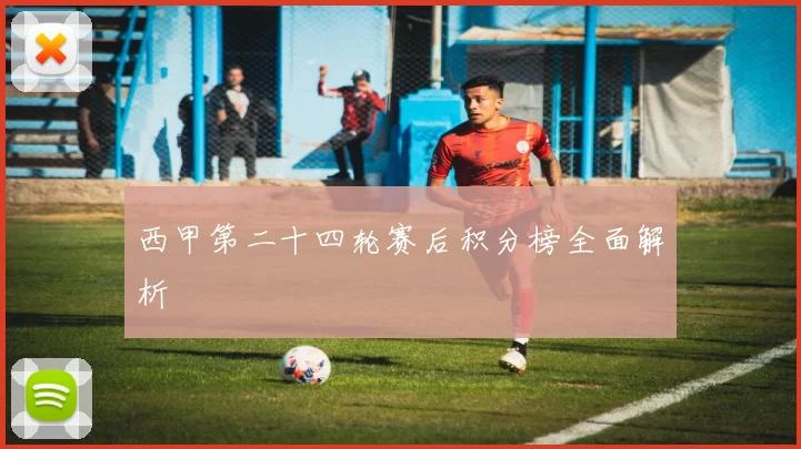 西甲第二十四轮赛后积分榜全面解析