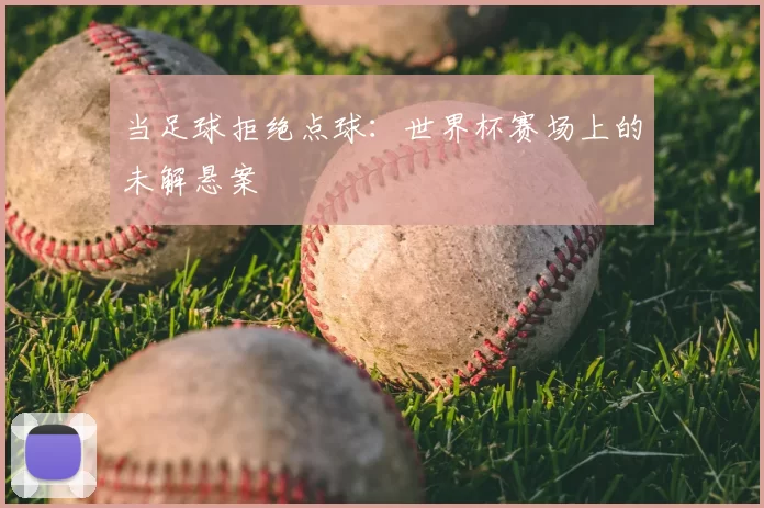 当足球拒绝点球：世界杯赛场上的未解悬案