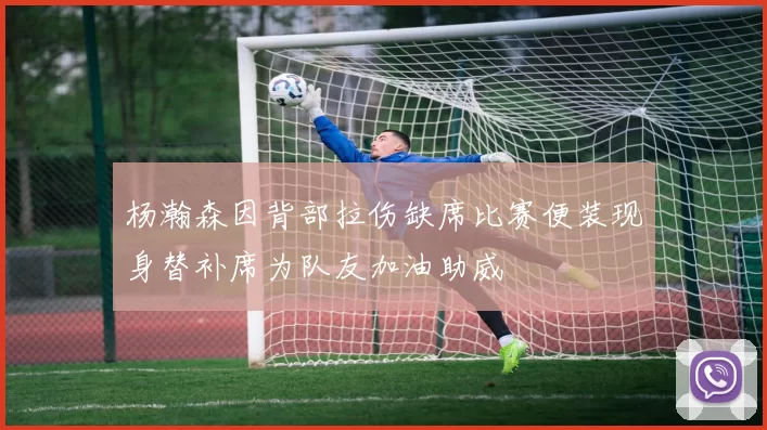 杨瀚森因背部拉伤缺席比赛便装现身替补席为队友加油助威