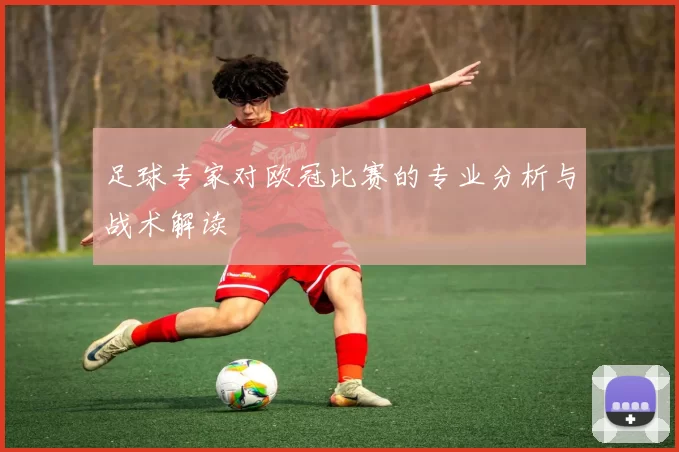 足球专家对欧冠比赛的专业分析与战术解读