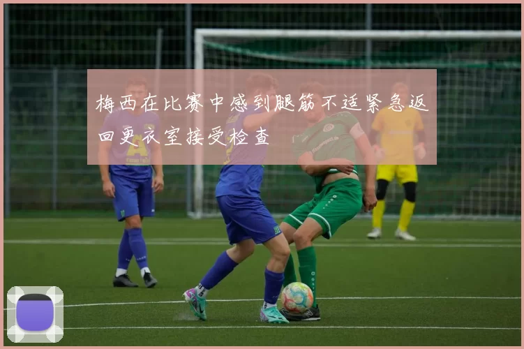梅西在比赛中感到腿筋不适紧急返回更衣室接受检查