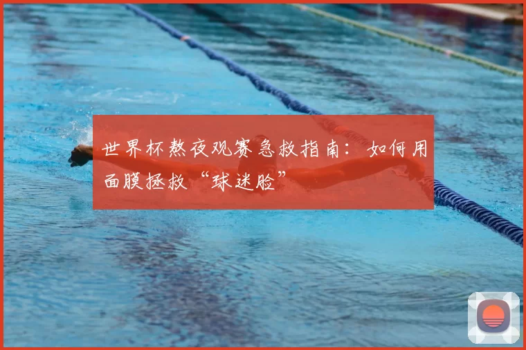 世界杯熬夜观赛急救指南：如何用面膜拯救“球迷脸”