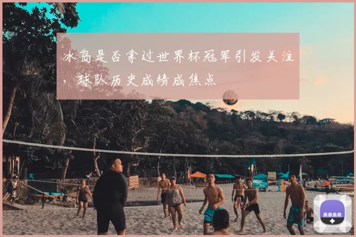 冰岛是否拿过世界杯冠军引发关注,球队历史成绩成焦点