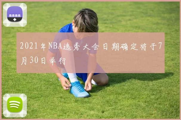 2021年NBA选秀大会日期确定将于7月30日举行