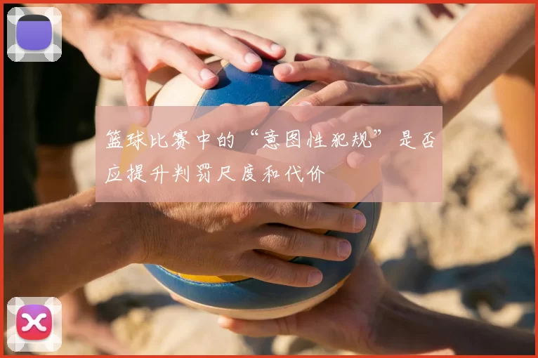 篮球比赛中的“意图性犯规”是否应提升判罚尺度和代价
