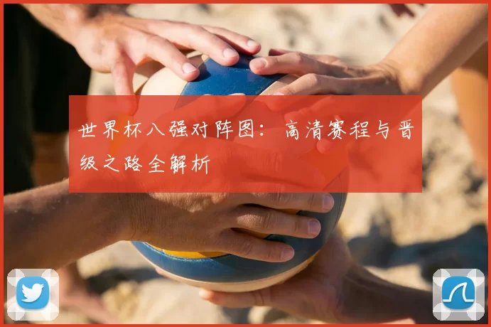 世界杯八强对阵图：高清赛程与晋级之路全解析