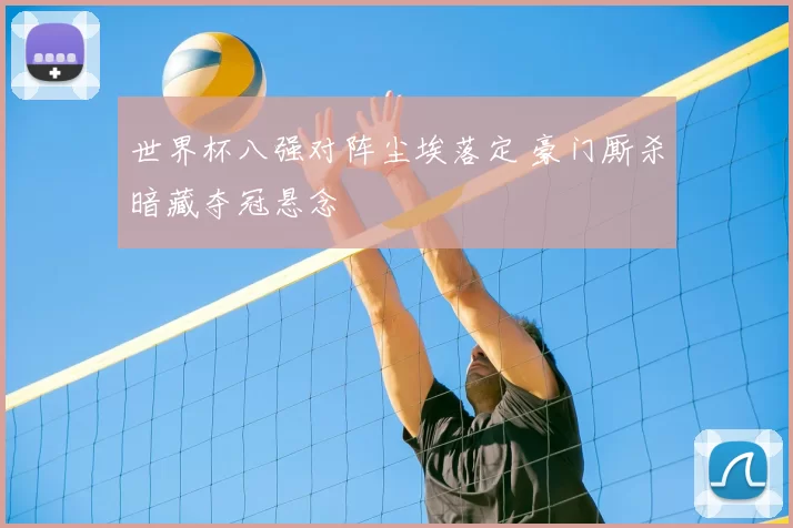 世界杯八强对阵尘埃落定 豪门厮杀暗藏夺冠悬念