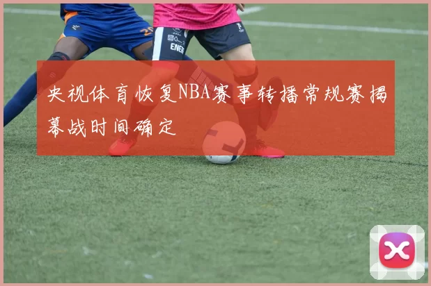 央视体育恢复NBA赛事转播常规赛揭幕战时间确定