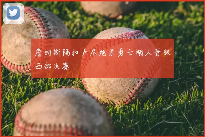 詹姆斯隔扣卢尼绝杀勇士湖人晋级西部决赛