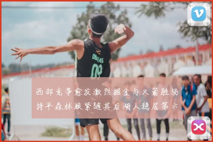 西部竞争愈发激烈掘金与火箭胜场持平森林狼紧随其后湖人稳居第六
