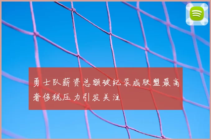勇士队薪资总额破纪录成联盟最高奢侈税压力引发关注
