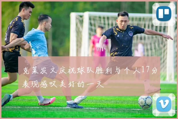 克莱发文庆祝球队胜利与个人17分表现感叹美好的一天