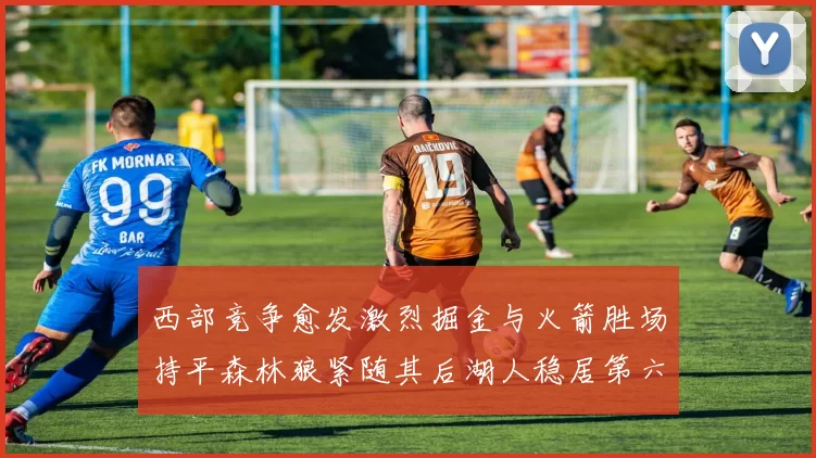 西部竞争愈发激烈掘金与火箭胜场持平森林狼紧随其后湖人稳居第六