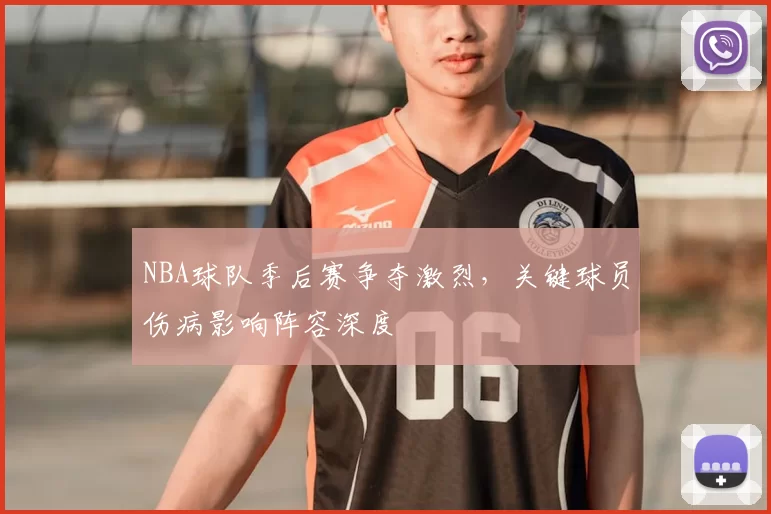 NBA球队季后赛争夺激烈,关键球员伤病影响阵容深度