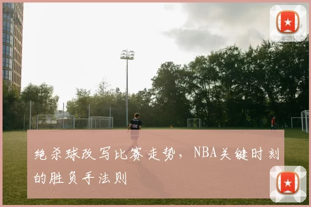 绝杀球改写比赛走势，NBA关键时刻的胜负手法则
