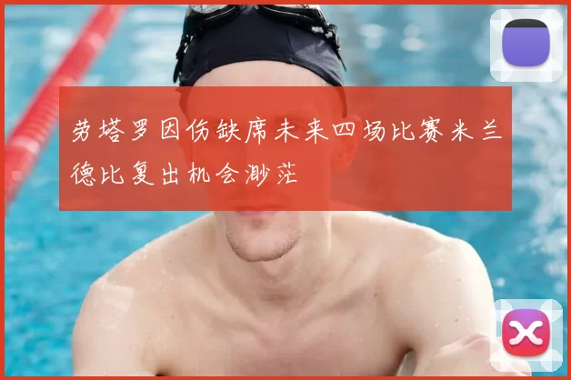劳塔罗因伤缺席未来四场比赛米兰德比复出机会渺茫