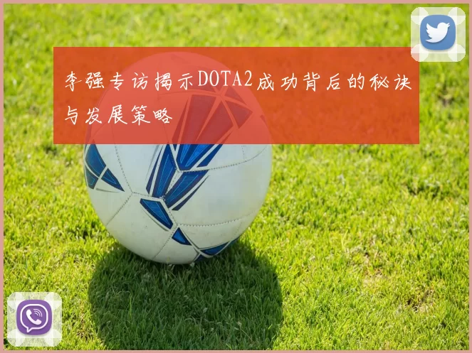 李强专访揭示DOTA2成功背后的秘诀与发展策略