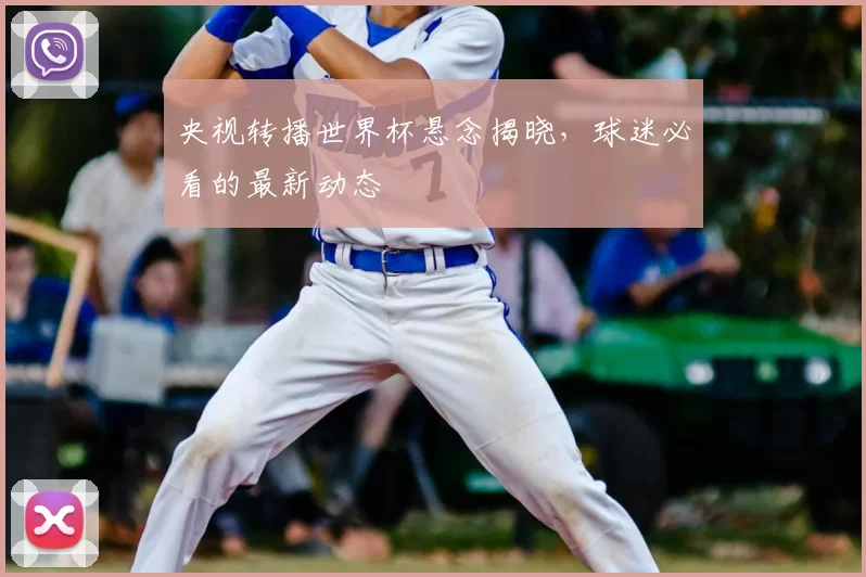 央视转播世界杯悬念揭晓，球迷必看的最新动态