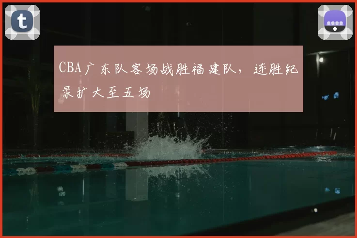 CBA广东队客场战胜福建队，连胜纪录扩大至五场