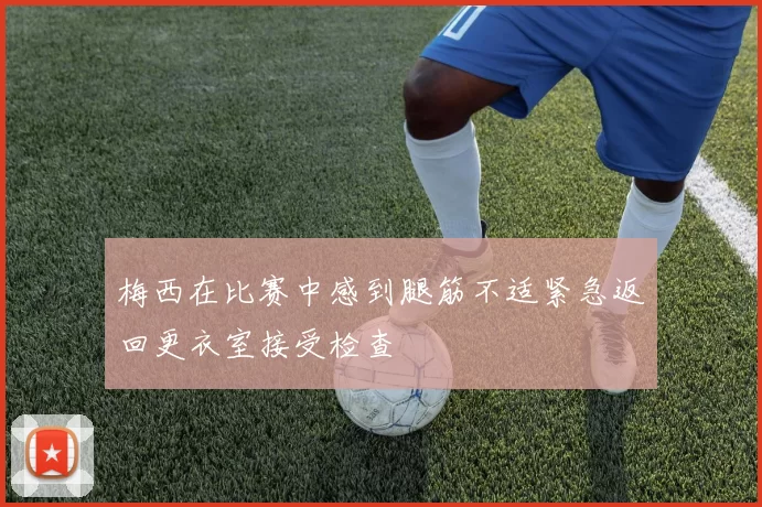 梅西在比赛中感到腿筋不适紧急返回更衣室接受检查