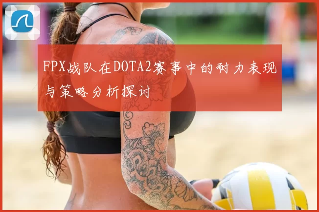 FPX战队在DOTA2赛事中的耐力表现与策略分析探讨