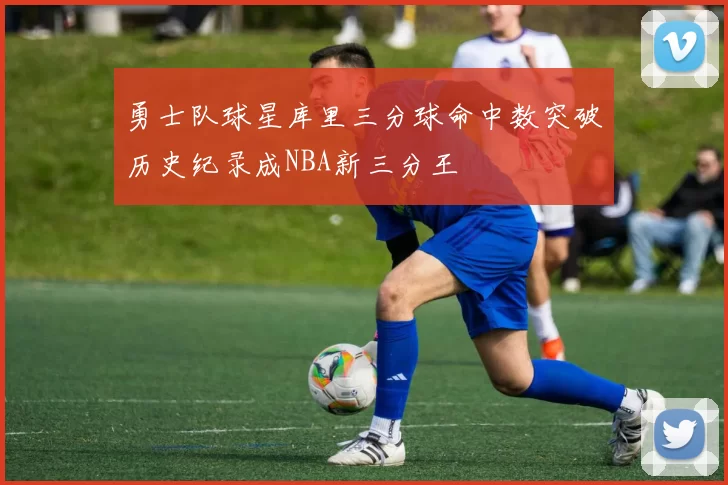 勇士队球星库里三分球命中数突破历史纪录成NBA新三分王