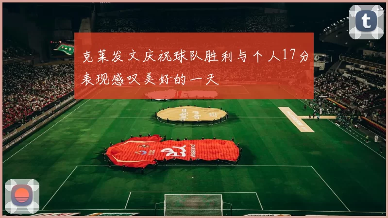 克莱发文庆祝球队胜利与个人17分表现感叹美好的一天