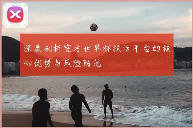 深度剖析官方世界杯投注平台的核心优势与风险防范